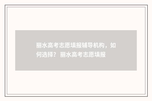 丽水高考志愿填报辅导机构，如何选择？ 丽水高考志愿填报