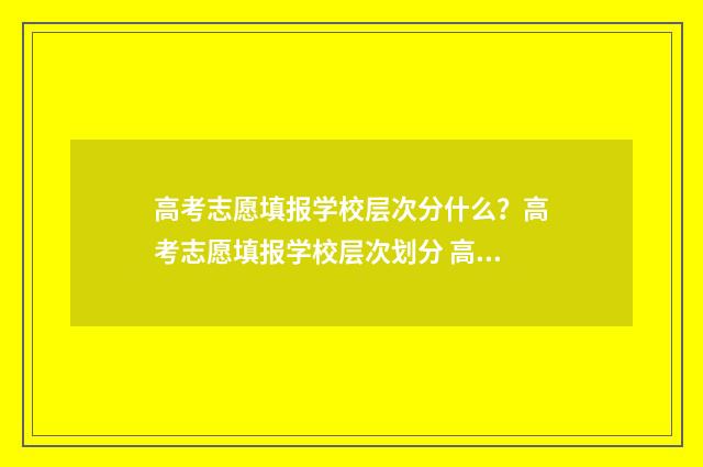 高考志愿填报学校层次分什么？高考志愿填报学校层次划分 高考志愿填报学校代码五位数怎么填