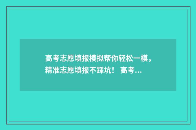 高考志愿填报模拟帮你轻松一模，精准志愿填报不踩坑！ 高考志愿填报模板完整版
