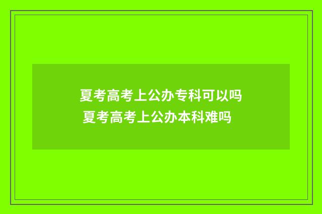夏考高考上公办专科可以吗 夏考高考上公办本科难吗