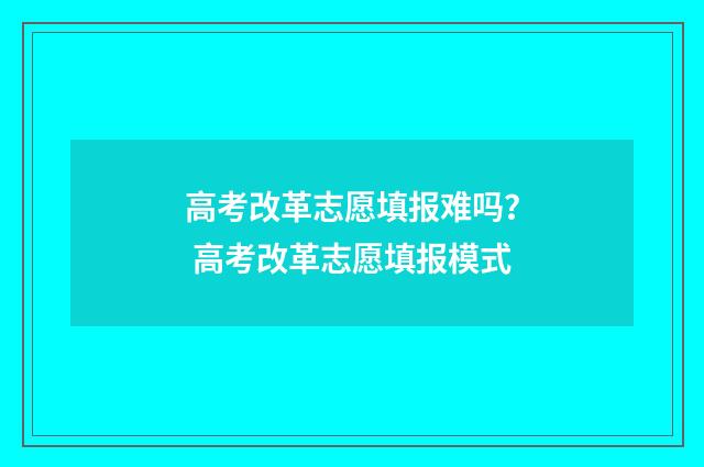 高考改革志愿填报难吗？ 高考改革志愿填报模式