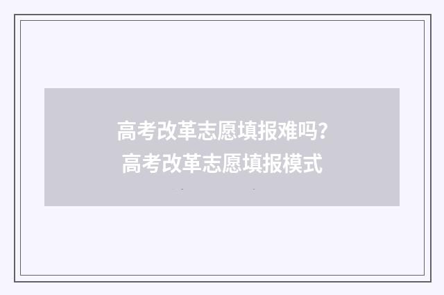 高考改革志愿填报难吗？ 高考改革志愿填报模式