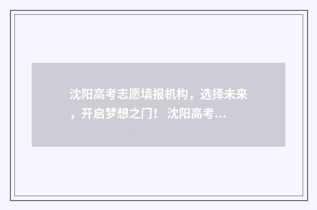 沈阳高考志愿填报机构，选择未来，开启梦想之门！ 沈阳高考志愿填报注意事项