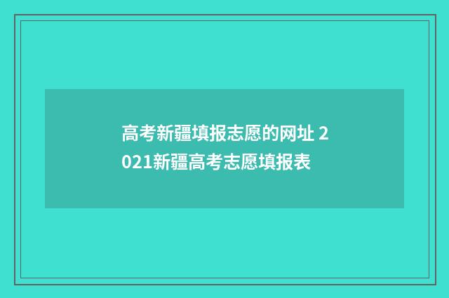 高考新疆填报志愿的网址 2021新疆高考志愿填报表