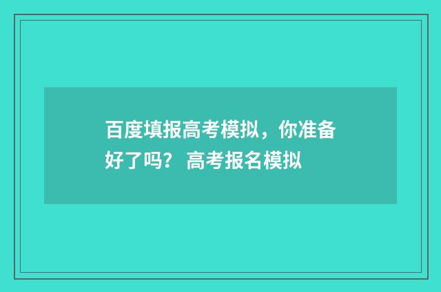 百度填报高考模拟，你准备好了吗？ 高考报名模拟