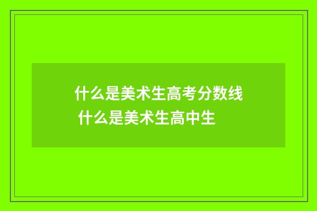 什么是美术生高考分数线 什么是美术生高中生