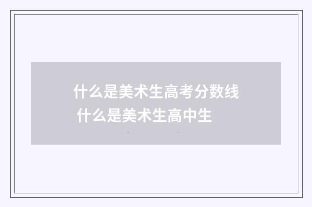 什么是美术生高考分数线 什么是美术生高中生