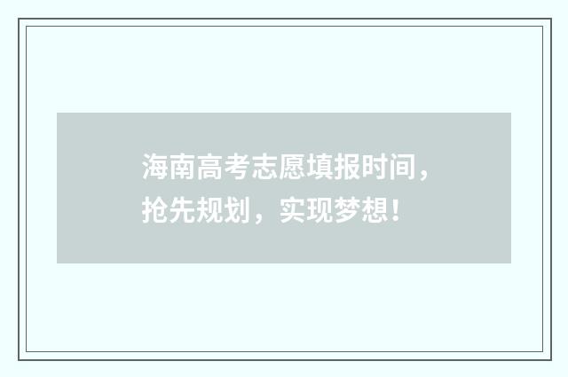 海南高考志愿填报时间，抢先规划，实现梦想！