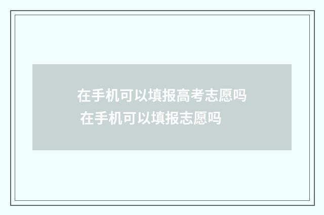 在手机可以填报高考志愿吗 在手机可以填报志愿吗