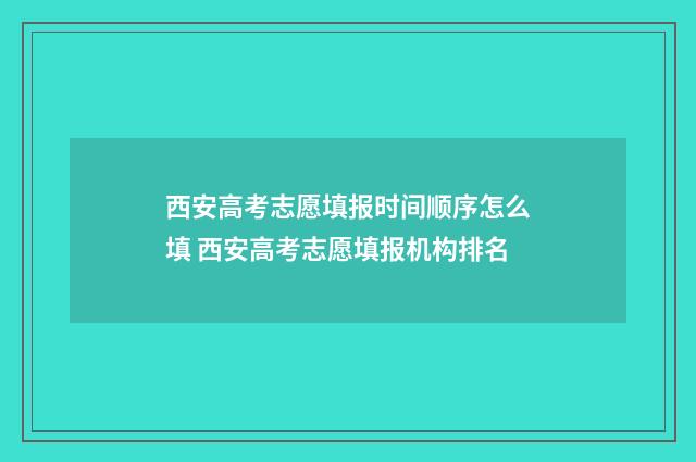 西安高考志愿填报时间顺序怎么填 西安高考志愿填报机构排名