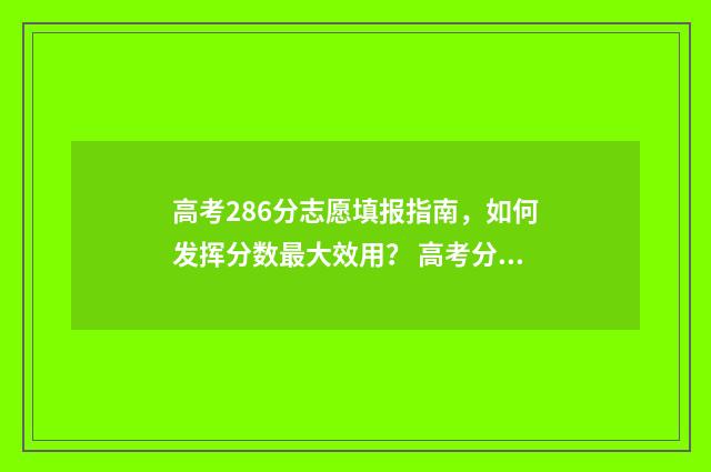 高考286分志愿填报指南，如何发挥分数最大效用？ 高考分数286分,可以有书读吗?