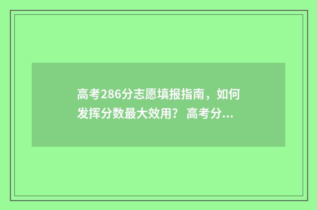 高考286分志愿填报指南，如何发挥分数最大效用？ 高考分数286分,可以有书读吗?