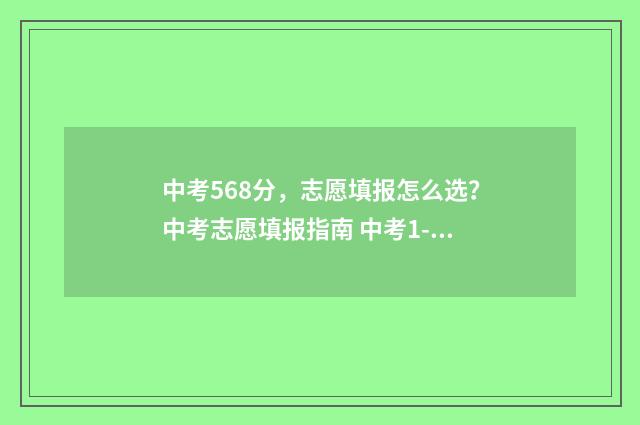 中考568分，志愿填报怎么选？中考志愿填报指南 中考1-15志愿录取顺序