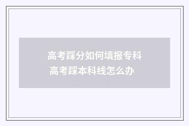 高考踩分如何填报专科 高考踩本科线怎么办