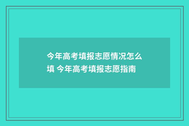 今年高考填报志愿情况怎么填 今年高考填报志愿指南