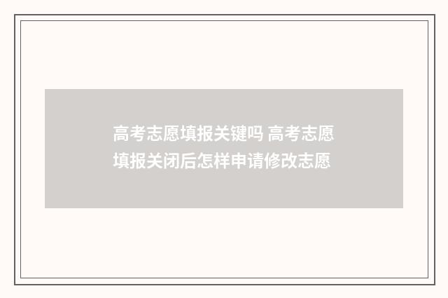 高考志愿填报关键吗 高考志愿填报关闭后怎样申请修改志愿