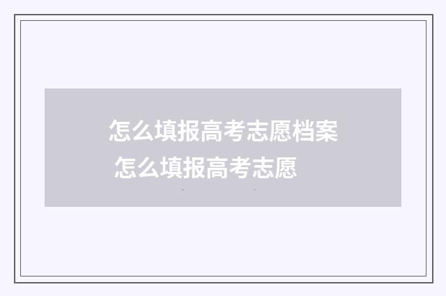 怎么填报高考志愿档案 怎么填报高考志愿