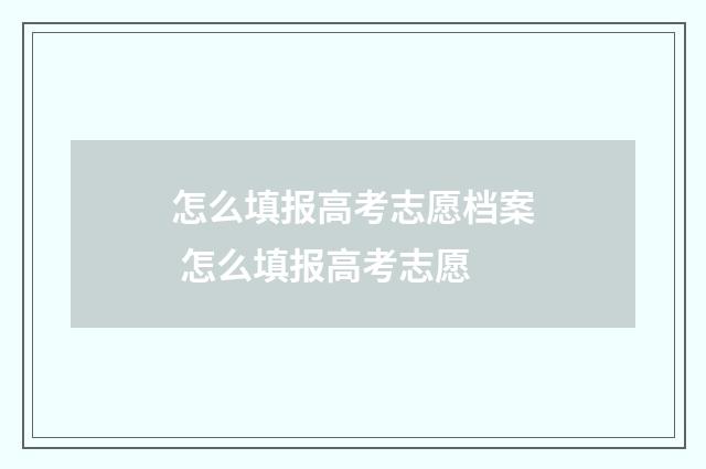 怎么填报高考志愿档案 怎么填报高考志愿