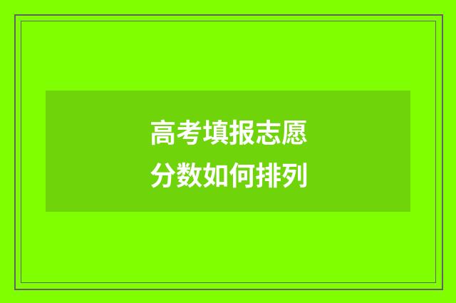 高考填报志愿分数如何排列
