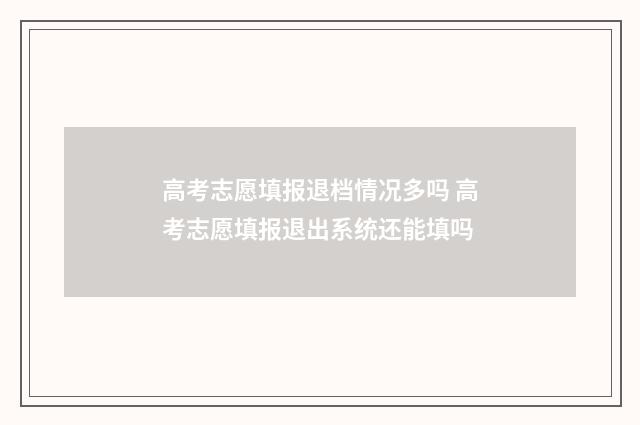 高考志愿填报退档情况多吗 高考志愿填报退出系统还能填吗