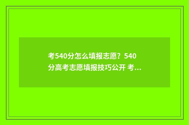 考540分怎么填报志愿？540分高考志愿填报技巧公开 考试540分能上什么大学