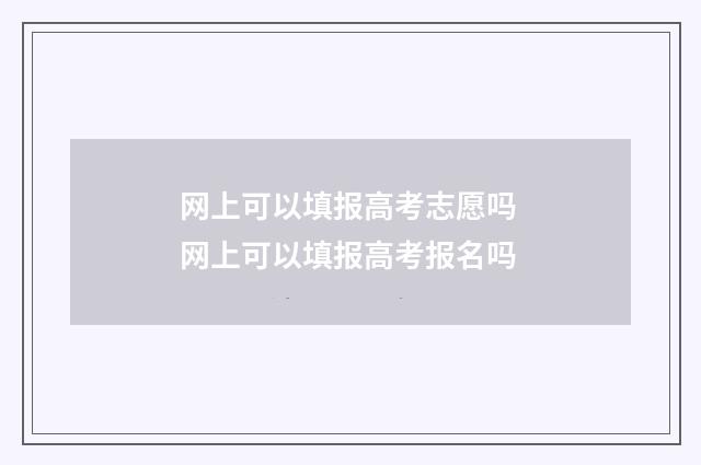 网上可以填报高考志愿吗 网上可以填报高考报名吗