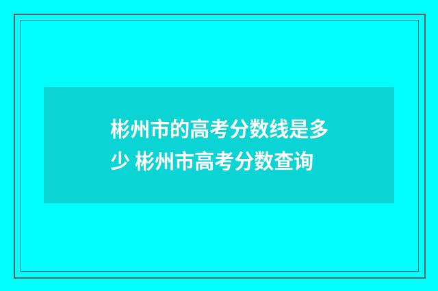 彬州市的高考分数线是多少 彬州市高考分数查询