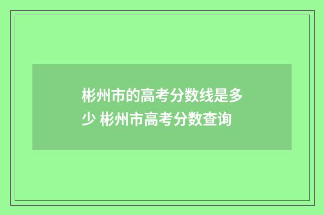 彬州市的高考分数线是多少 彬州市高考分数查询