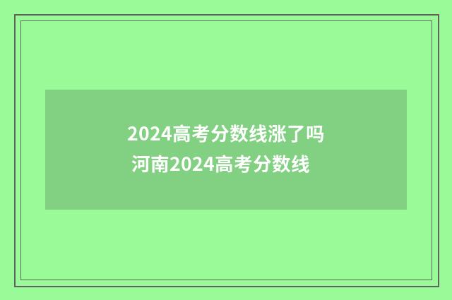 2024高考分数线涨了吗 河南2024高考分数线