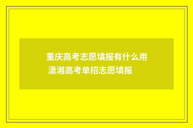 重庆高考志愿填报有什么用 潇湘高考单招志愿填报