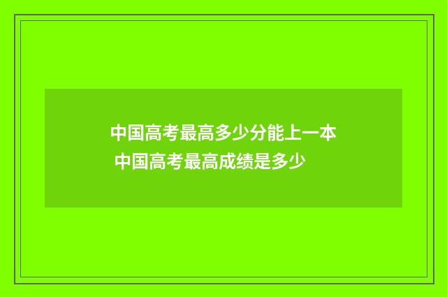 中国高考最高多少分能上一本 中国高考最高成绩是多少