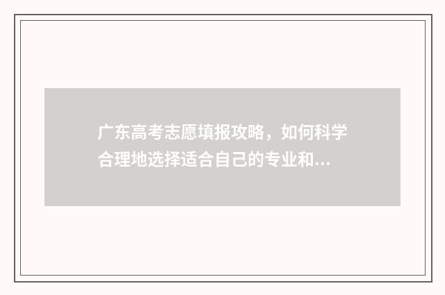 广东高考志愿填报攻略，如何科学合理地选择适合自己的专业和学校？ 广东高考志愿填报模板
