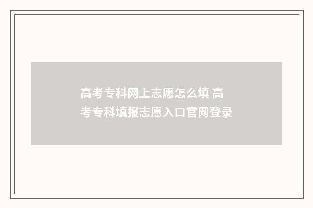 高考专科网上志愿怎么填 高考专科填报志愿入口官网登录