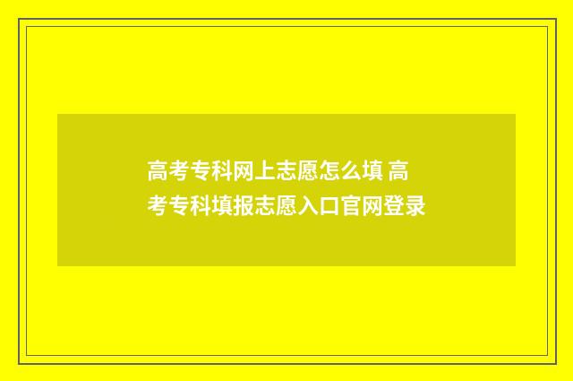 高考专科网上志愿怎么填 高考专科填报志愿入口官网登录
