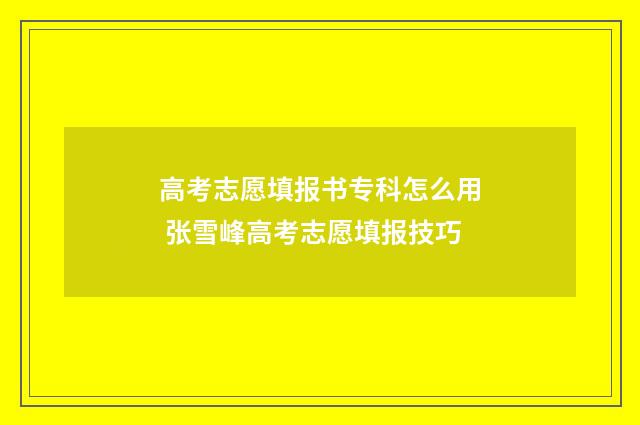 高考志愿填报书专科怎么用 张雪峰高考志愿填报技巧