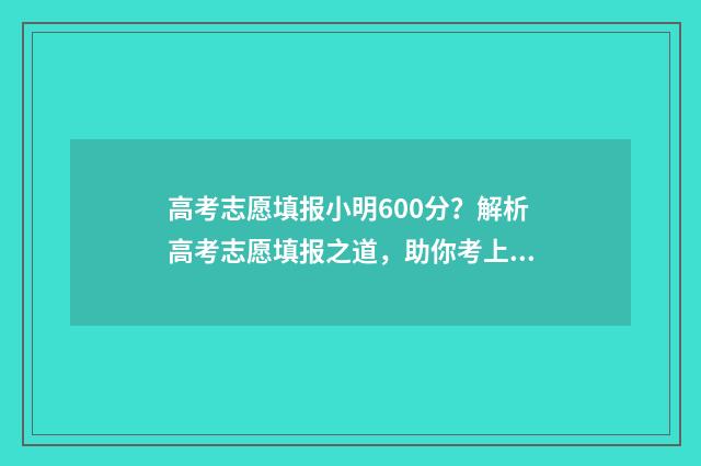 高考志愿填报小明600分？解析高考志愿填报之道，助你考上理想大学 高考志愿填报小程序源码