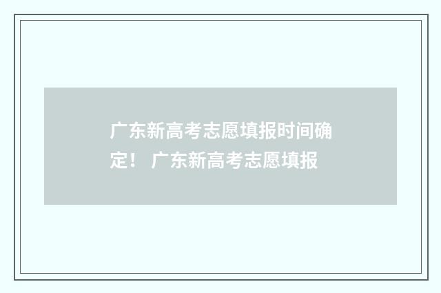 广东新高考志愿填报时间确定！ 广东新高考志愿填报