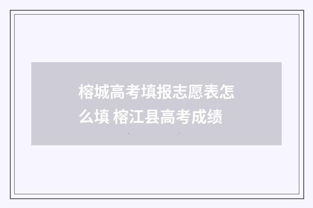 榕城高考填报志愿表怎么填 榕江县高考成绩