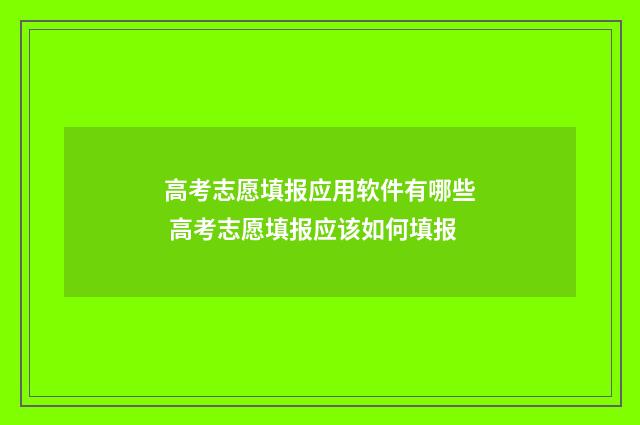 高考志愿填报应用软件有哪些 高考志愿填报应该如何填报