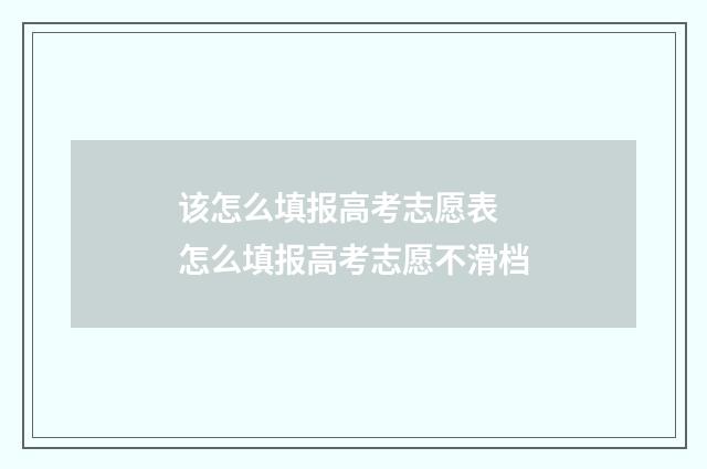 该怎么填报高考志愿表 怎么填报高考志愿不滑档