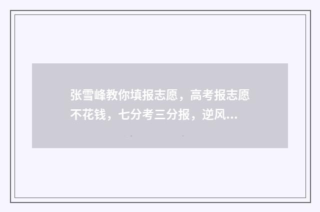 张雪峰教你填报志愿，高考报志愿不花钱，七分考三分报，逆风翻盘的机会来了！ 张雪峰教你填报高考志愿书