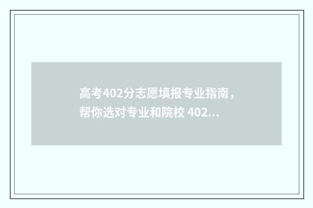 高考402分志愿填报专业指南，帮你选对专业和院校 402分高考成绩可以吗