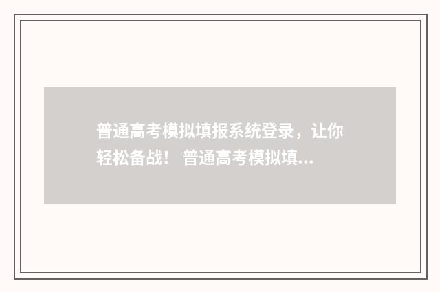 普通高考模拟填报系统登录，让你轻松备战！ 普通高考模拟填报志愿有什么用