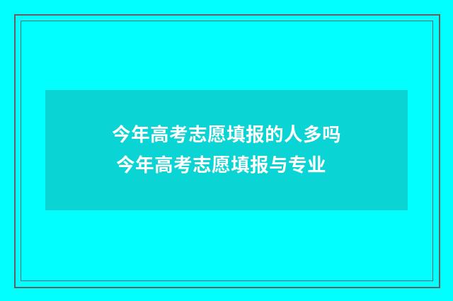 今年高考志愿填报的人多吗 今年高考志愿填报与专业