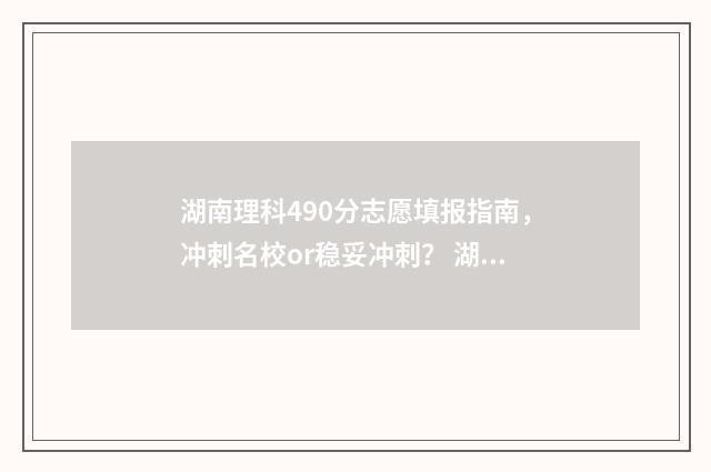 湖南理科490分志愿填报指南，冲刺名校or稳妥冲刺？ 湖南理科495分