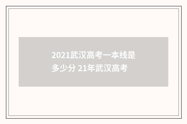 2021武汉高考一本线是多少分 21年武汉高考