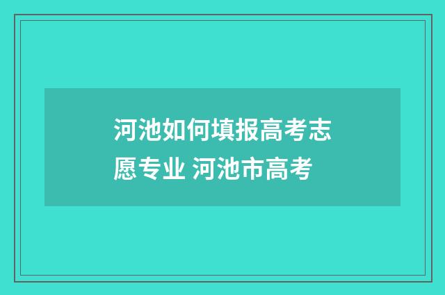 河池如何填报高考志愿专业 河池市高考
