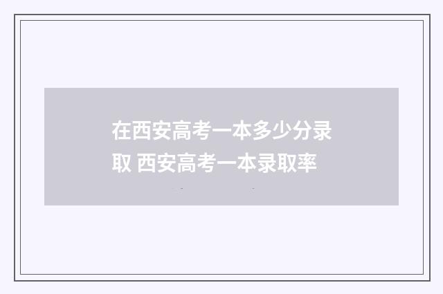 在西安高考一本多少分录取 西安高考一本录取率