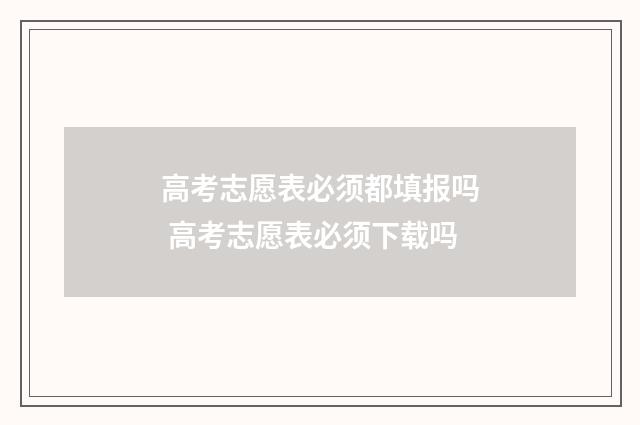 高考志愿表必须都填报吗 高考志愿表必须下载吗