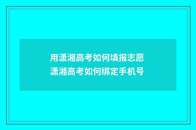 用潇湘高考如何填报志愿 潇湘高考如何绑定手机号